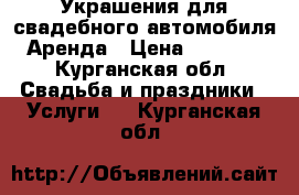Украшения для свадебного автомобиля.Аренда › Цена ­ 1 300 - Курганская обл. Свадьба и праздники » Услуги   . Курганская обл.